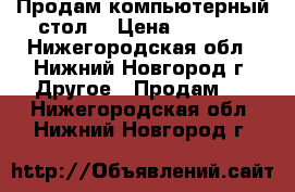 Продам компьютерный стол  › Цена ­ 3 800 - Нижегородская обл., Нижний Новгород г. Другое » Продам   . Нижегородская обл.,Нижний Новгород г.